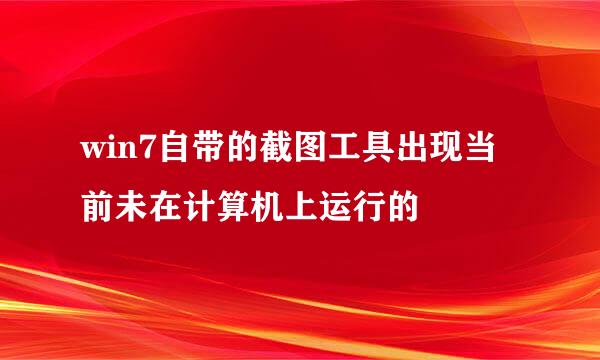 win7自带的截图工具出现当前未在计算机上运行的