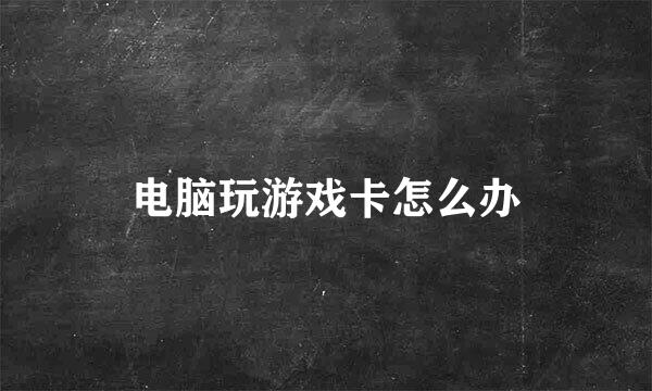 电脑玩游戏卡怎么办