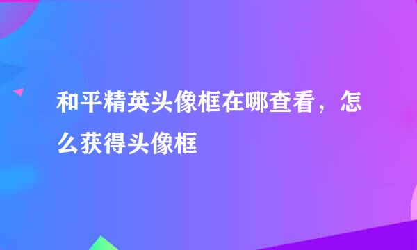 和平精英头像框在哪查看，怎么获得头像框