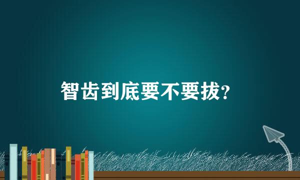 智齿到底要不要拔？