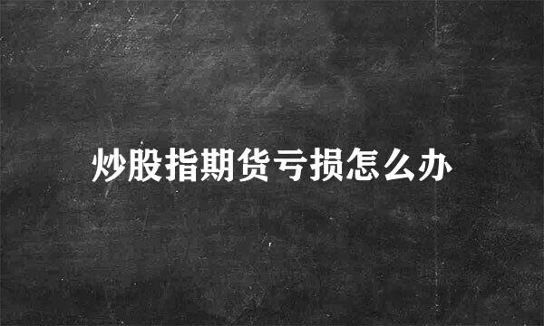 炒股指期货亏损怎么办