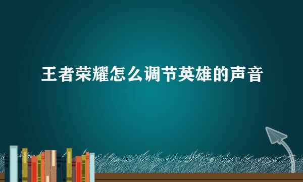 王者荣耀怎么调节英雄的声音