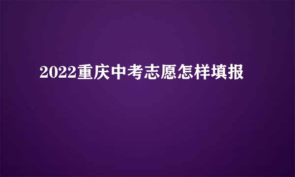 2022重庆中考志愿怎样填报