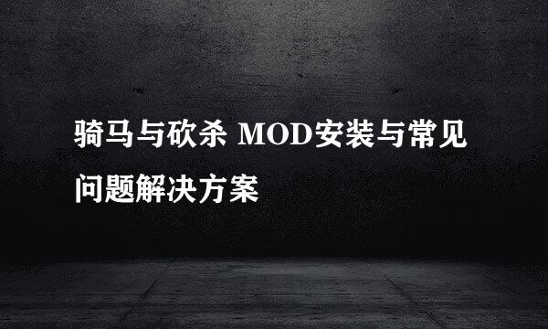 骑马与砍杀 MOD安装与常见问题解决方案