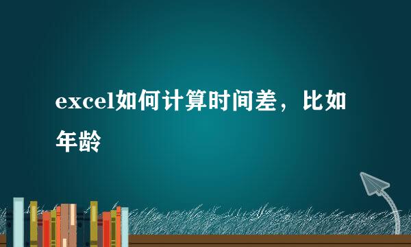 excel如何计算时间差，比如年龄