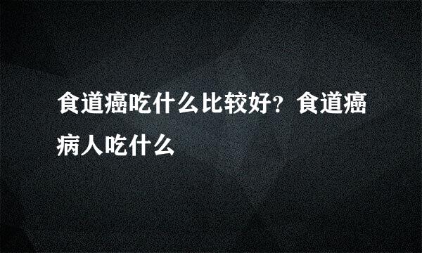 食道癌吃什么比较好？食道癌病人吃什么