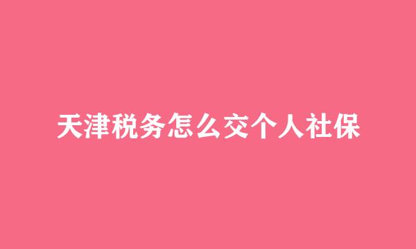 天津税务怎么交个人社保