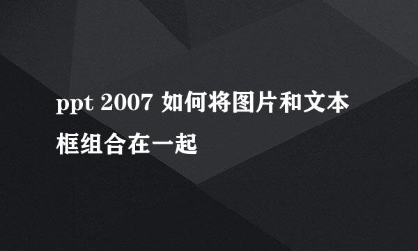 ppt 2007 如何将图片和文本框组合在一起