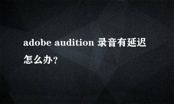 adobe audition 录音有延迟怎么办？