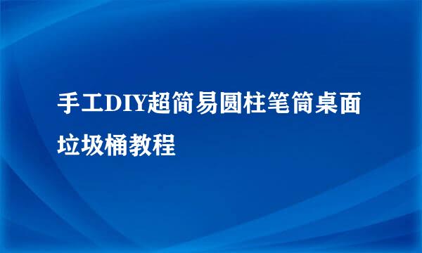 手工DIY超简易圆柱笔筒桌面垃圾桶教程