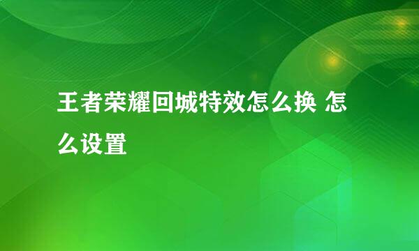 王者荣耀回城特效怎么换 怎么设置