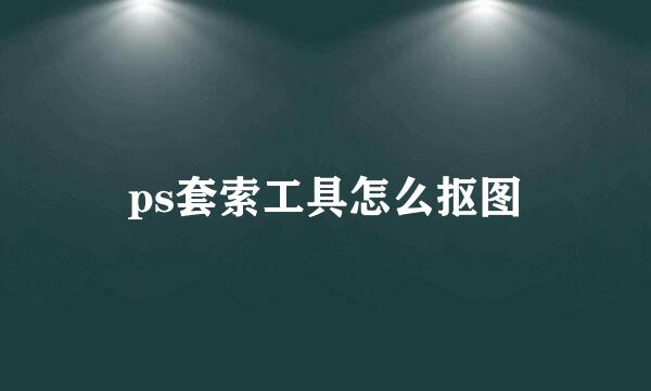 ps套索工具怎么抠图