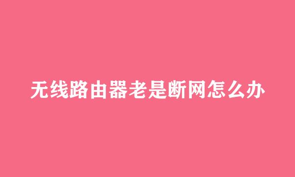 无线路由器老是断网怎么办