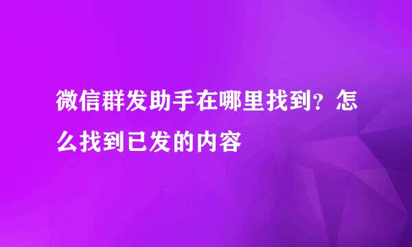 微信群发助手在哪里找到？怎么找到已发的内容