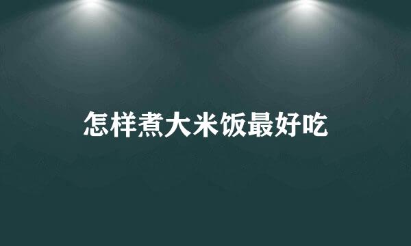 怎样煮大米饭最好吃