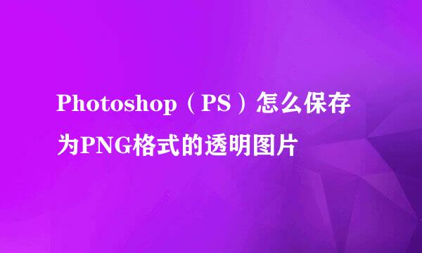 Photoshop（PS）怎么保存为PNG格式的透明图片