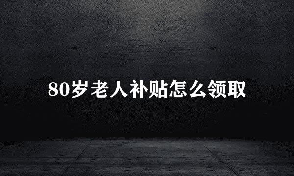 80岁老人补贴怎么领取