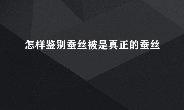 怎样鉴别蚕丝被是真正的蚕丝