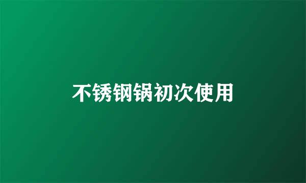 不锈钢锅初次使用