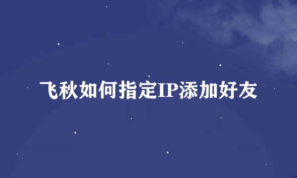 飞秋如何指定IP添加好友