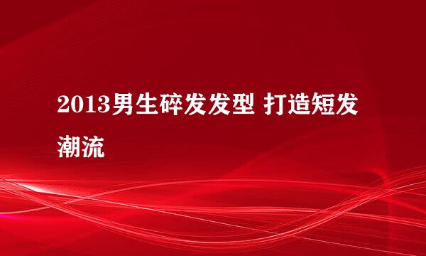 2013男生碎发发型 打造短发潮流