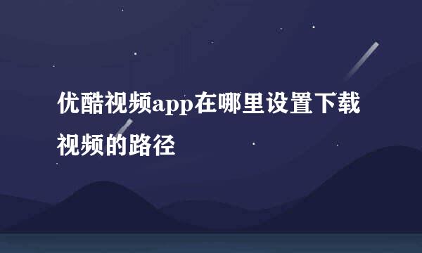 优酷视频app在哪里设置下载视频的路径