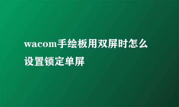 wacom手绘板用双屏时怎么设置锁定单屏