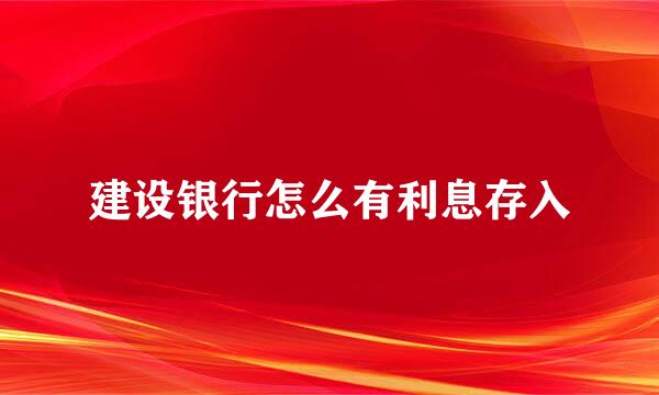 建设银行怎么有利息存入