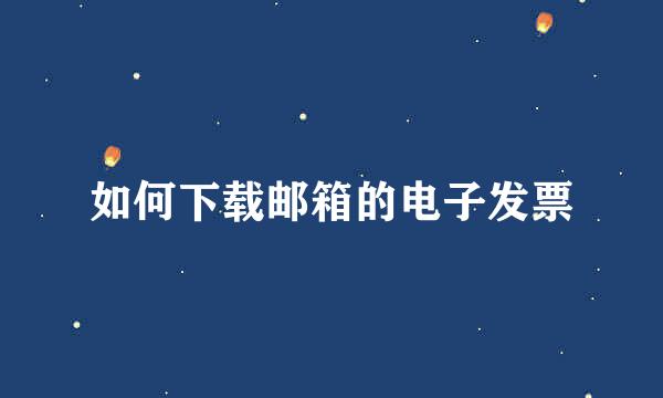 如何下载邮箱的电子发票