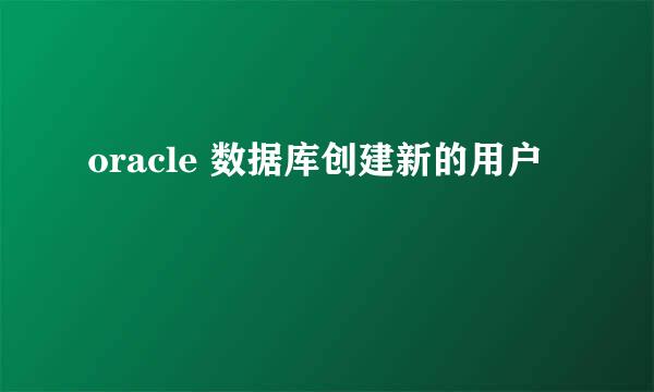 oracle 数据库创建新的用户