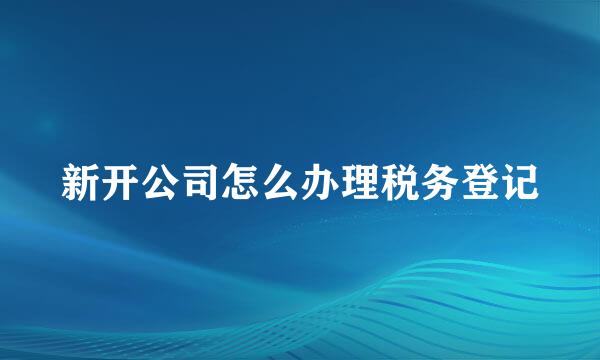 新开公司怎么办理税务登记