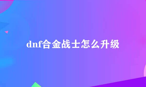 dnf合金战士怎么升级