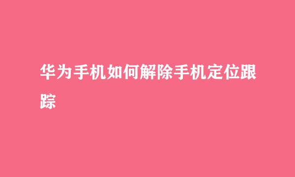 华为手机如何解除手机定位跟踪