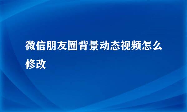微信朋友圈背景动态视频怎么修改