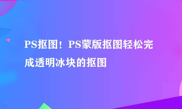 PS抠图！PS蒙版抠图轻松完成透明冰块的抠图