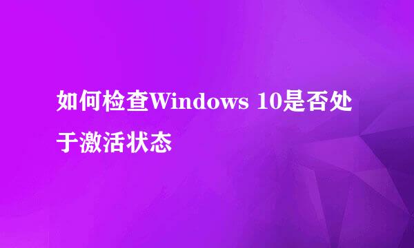 如何检查Windows 10是否处于激活状态