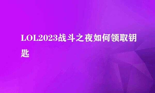 LOL2023战斗之夜如何领取钥匙