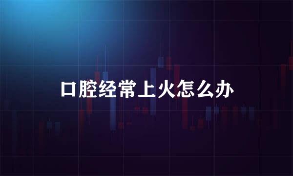 口腔经常上火怎么办
