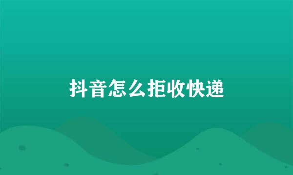 抖音怎么拒收快递