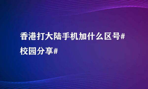 香港打大陆手机加什么区号#校园分享#