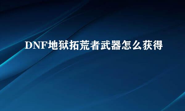 DNF地狱拓荒者武器怎么获得