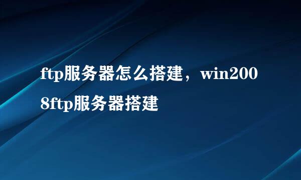 ftp服务器怎么搭建，win2008ftp服务器搭建