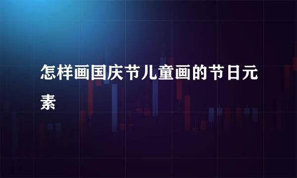 怎样画国庆节儿童画的节日元素