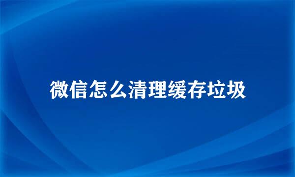 微信怎么清理缓存垃圾