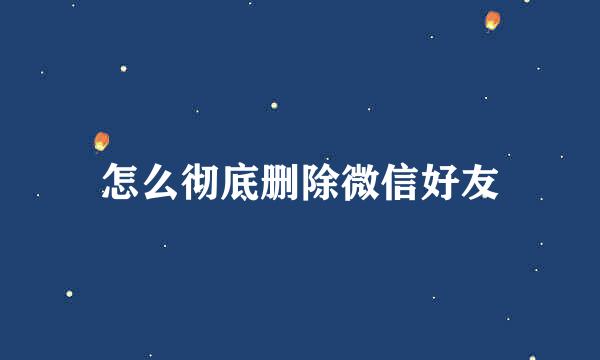 怎么彻底删除微信好友