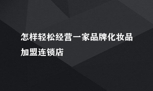 怎样轻松经营一家品牌化妆品加盟连锁店