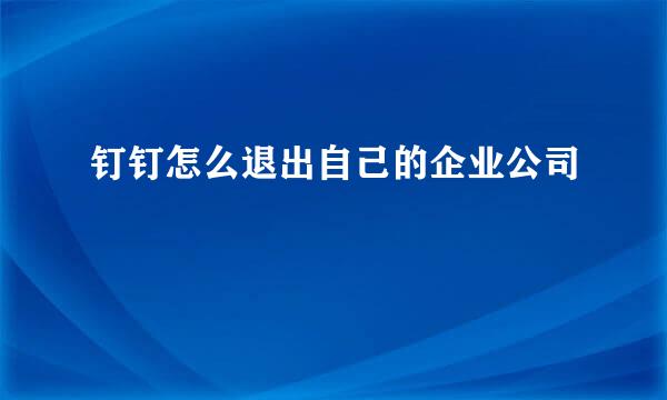 钉钉怎么退出自己的企业公司