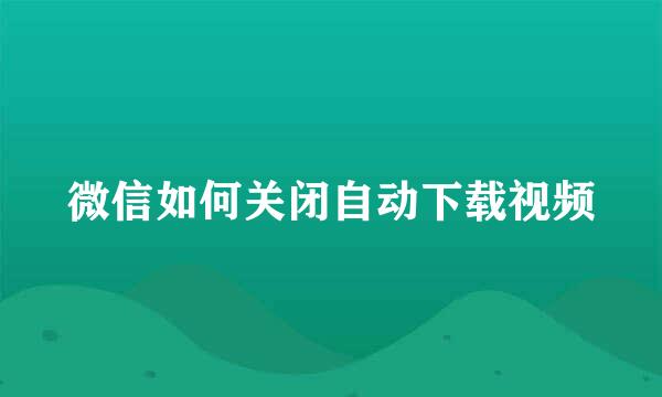 微信如何关闭自动下载视频