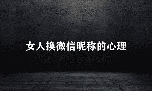 女人换微信昵称的心理