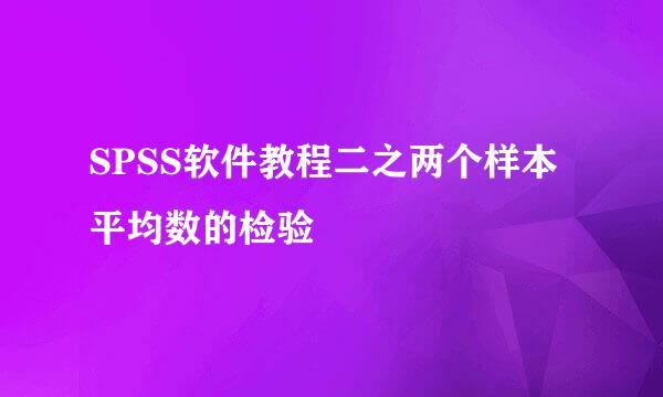 SPSS软件教程二之两个样本平均数的检验